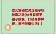 位元堂破壁灵芝孢子粉胶囊功效(位元堂灵芝孢子胶囊，打破身体障碍，拥抱健康生活！)