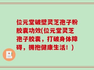 位元堂破壁灵芝孢子粉胶囊功效(位元堂灵芝孢子胶囊，打破身体障碍，拥抱健康生活！)