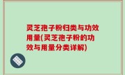 灵芝孢子粉归类与功效用量(灵芝孢子粉的功效与用量分类详解)