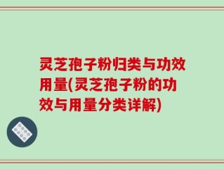 灵芝孢子粉归类与功效用量(灵芝孢子粉的功效与用量分类详解)