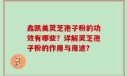 鑫凯美灵芝孢子粉的功效有哪些？详解灵芝孢子粉的作用与用途？