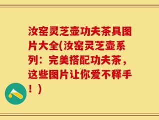 汝窑灵芝壶功夫茶具图片大全(汝窑灵芝壶系列：完美搭配功夫茶，这些图片让你爱不释手！)