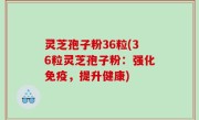 灵芝孢子粉36粒(36粒灵芝孢子粉：强化免疫，提升健康)
