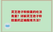 灵芝孢子粉胶囊的吃法用量？详解灵芝孢子粉胶囊的正确服用方法？