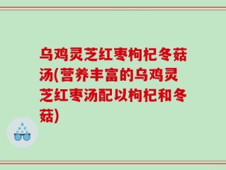 乌鸡灵芝红枣枸杞冬菇汤(营养丰富的乌鸡灵芝红枣汤配以枸杞和冬菇)