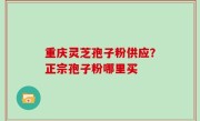 重庆灵芝孢子粉供应？正宗孢子粉哪里买