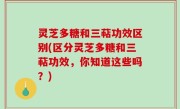 灵芝多糖和三萜功效区别(区分灵芝多糖和三萜功效，你知道这些吗？)