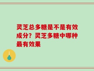 灵芝总多糖是不是有效成分？灵芝多糖中哪种最有效果