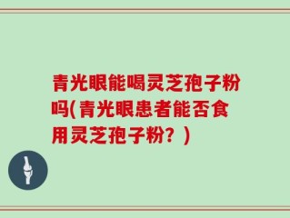 青光眼能喝灵芝孢子粉吗(青光眼患者能否食用灵芝孢子粉？)