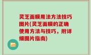 灵芝面膜用法方法技巧图片(灵芝面膜的正确使用方法与技巧，附详细图片指南)