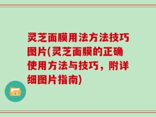 灵芝面膜用法方法技巧图片(灵芝面膜的正确使用方法与技巧，附详细图片指南)