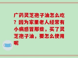 广药灵芝孢子油怎么吃？因为家里老人经常有小病感冒那些，买了灵芝孢子油，要怎么使用呢