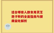 适合哪些人群食用灵芝孢子粉的全面指南与健康益处解析
