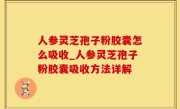 人参灵芝孢子粉胶囊怎么吸收_人参灵芝孢子粉胶囊吸收方法详解