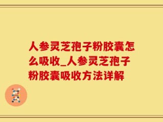 人参灵芝孢子粉胶囊怎么吸收_人参灵芝孢子粉胶囊吸收方法详解