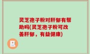 灵芝孢子粉对肝郁有帮助吗(灵芝孢子粉可改善肝郁，有益健康)
