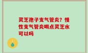 灵芝孢子支气管炎？慢性支气管炎喝点灵芝水可以吗