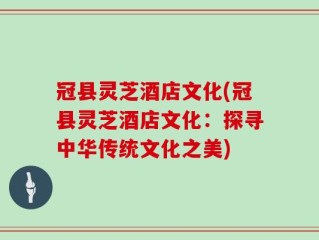 冠县灵芝酒店文化(冠县灵芝酒店文化：探寻中华传统文化之美)