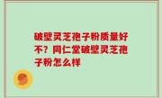 破壁灵芝孢子粉质量好不？同仁堂破壁灵芝孢子粉怎么样