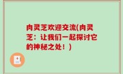肉灵芝欢迎交流(肉灵芝：让我们一起探讨它的神秘之处！)