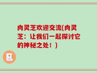 肉灵芝欢迎交流(肉灵芝：让我们一起探讨它的神秘之处！)