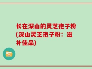 长在深山的灵芝孢子粉(深山灵芝孢子粉：滋补佳品)