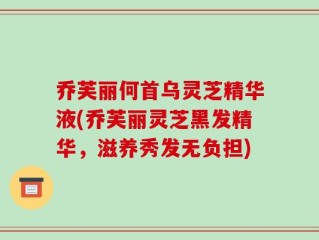 乔芙丽何首乌灵芝精华液(乔芙丽灵芝黑发精华，滋养秀发无负担)