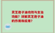 灵芝孢子油功效与主治功能？详解灵芝孢子油的作用和应用？