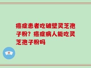 癌症患者吃破壁灵芝孢子粉？癌症病人能吃灵芝孢子粉吗