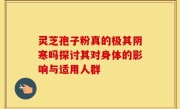灵芝孢子粉真的极其阴寒吗探讨其对身体的影响与适用人群