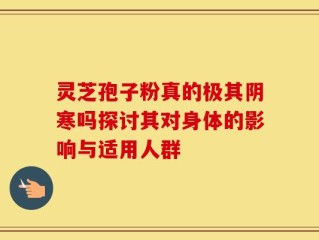 灵芝孢子粉真的极其阴寒吗探讨其对身体的影响与适用人群
