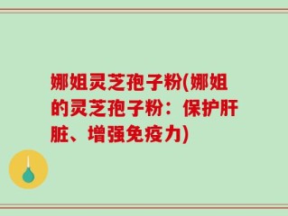 娜姐灵芝孢子粉(娜姐的灵芝孢子粉：保护肝脏、增强免疫力)