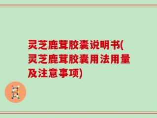 灵芝鹿茸胶囊说明书(灵芝鹿茸胶囊用法用量及注意事项)
