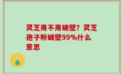 灵芝用不用破壁？灵芝孢子粉破壁99%什么意思