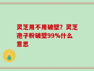 灵芝用不用破壁？灵芝孢子粉破壁99%什么意思