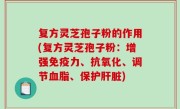复方灵芝孢子粉的作用(复方灵芝孢子粉：增强免疫力、抗氧化、调节血脂、保护肝脏)