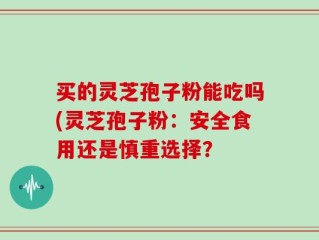 买的灵芝孢子粉能吃吗(灵芝孢子粉：安全食用还是慎重选择？