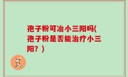 孢子粉可冶小三阳吗(孢子粉是否能治疗小三阳？)
