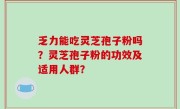 乏力能吃灵芝孢子粉吗？灵芝孢子粉的功效及适用人群？