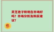灵芝孢子粉现在市场好吗？市场分析及购买建议？
