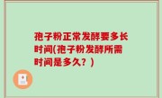 孢子粉正常发酵要多长时间(孢子粉发酵所需时间是多久？)