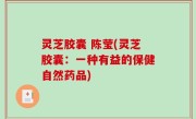 灵芝胶囊 陈莹(灵芝胶囊：一种有益的保健自然药品)