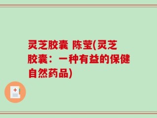 灵芝胶囊 陈莹(灵芝胶囊：一种有益的保健自然药品)
