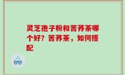 灵芝孢子粉和苦荞茶哪个好？苦荞茶，如何搭配