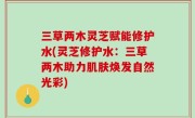 三草两木灵芝赋能修护水(灵芝修护水：三草两木助力肌肤焕发自然光彩)