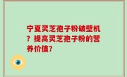 宁夏灵芝孢子粉破壁机？提高灵芝孢子粉的营养价值？