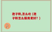 孢子粉,怎么吃 (孢子粉怎么服用更好？)