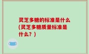 灵芝多糖的标准是什么(灵芝多糖质量标准是什么？)