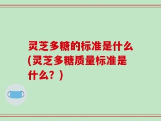 灵芝多糖的标准是什么(灵芝多糖质量标准是什么？)