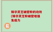 锦华灵芝破壁粉的功效(锦华灵芝粉破壁增强免疫力